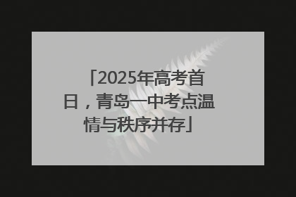2025年高考首日，青岛一中考点温情与秩序并存
